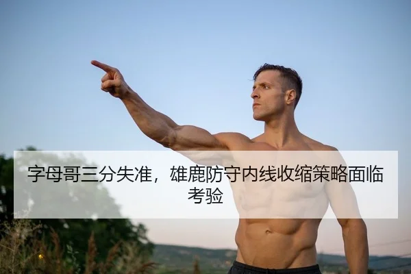 字母哥三分失准，雄鹿防守内线收缩策略面临考验